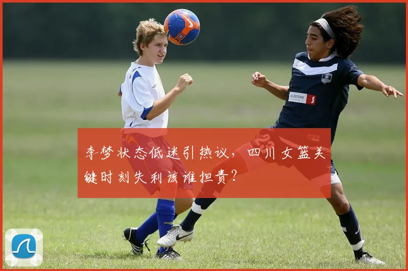 李梦状态低迷引热议,四川女篮关键时刻失利该谁担责?