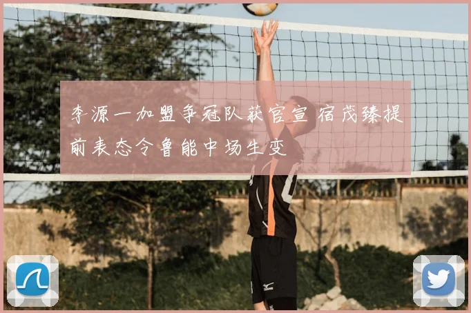 李源一加盟争冠队获官宣 宿茂臻提前表态令鲁能中场生变