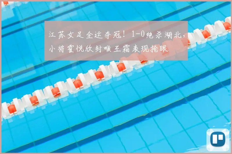 江苏女足全运夺冠!1-0绝杀湖北,小将霍悦欣封喉王霜表现抢眼