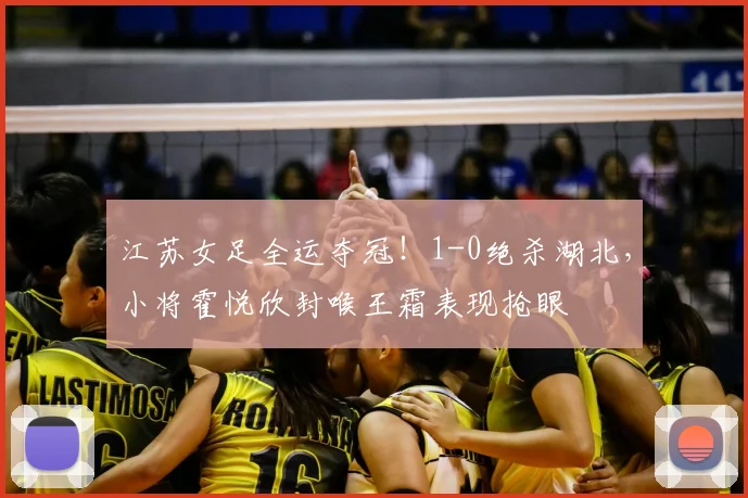 江苏女足全运夺冠！1-0绝杀湖北，小将霍悦欣封喉王霜表现抢眼