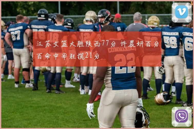 江苏女篮大胜陕西77分 许晨妍百分百命中率狂揽21分